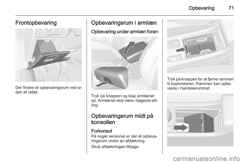 OPEL CASCADA 2015.5  Instruktionsbog (in Danish) Opbevaring71Frontopbevaring
Der findes et opbevaringsrum ved si‐
den af rattet.
Opbevaringsrum i armlæn
Opbevaring under armlæn foran
Tryk på knappen og klap armlænet
op. Armlænet skal være i 