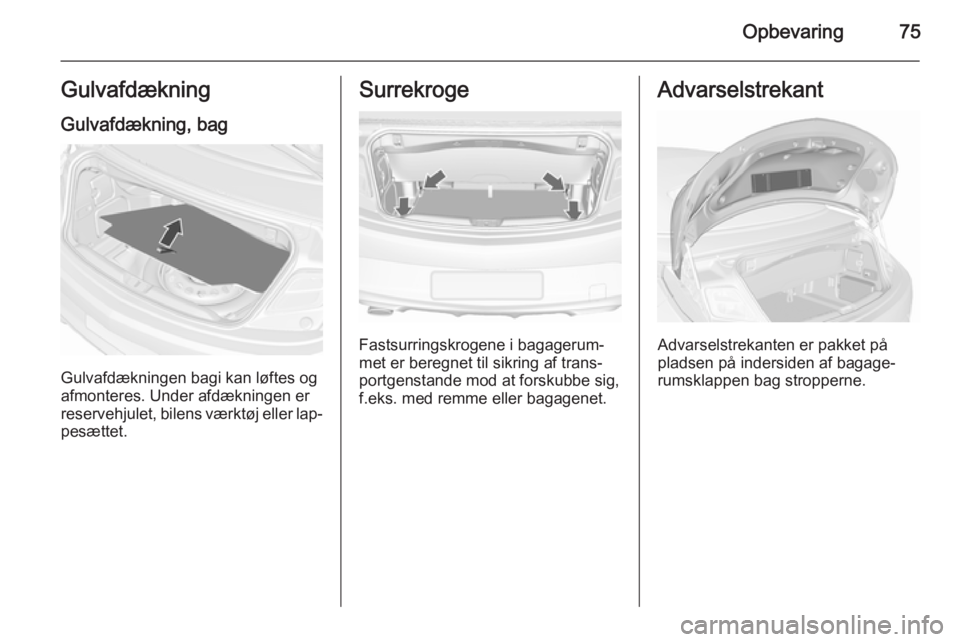 OPEL CASCADA 2015.5  Instruktionsbog (in Danish) Opbevaring75Gulvafdækning
Gulvafdækning, bag
Gulvafdækningen bagi kan løftes og
afmonteres. Under afdækningen er reservehjulet, bilens værktøj eller lap‐
pesættet.
Surrekroge
Fastsurringskro