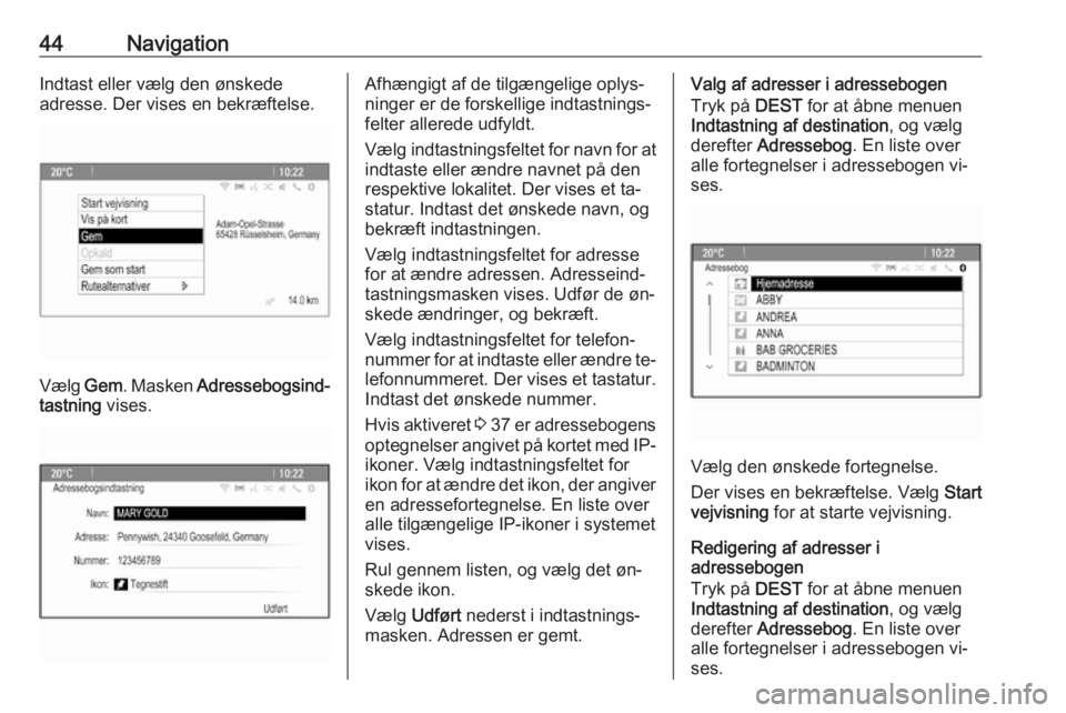 OPEL CASCADA 2016  Instruktionsbog til Infotainment (in Danish) 44NavigationIndtast eller vælg den ønskede
adresse. Der vises en bekræftelse.
Vælg  Gem. Masken  Adressebogsind‐
tastning  vises.
Afhængigt af de tilgængelige oplys‐
ninger er de forskellige