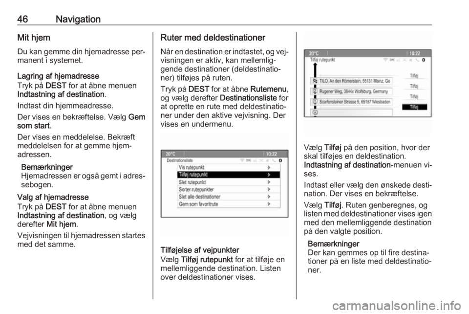 OPEL CASCADA 2016  Instruktionsbog til Infotainment (in Danish) 46NavigationMit hjem
Du kan gemme din hjemadresse per‐
manent i systemet.
Lagring af hjemadresse
Tryk på  DEST for at åbne menuen
Indtastning af destination .
Indtast din hjemmeadresse.
Der vises 