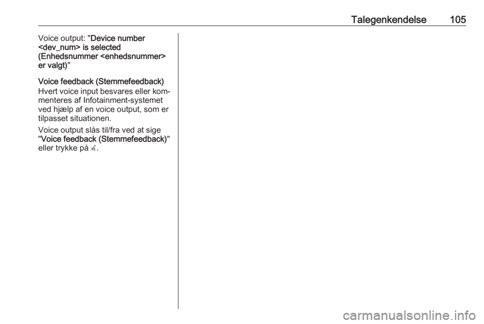 OPEL CASCADA 2016.5 Instruktionsbog til Infotainment (in Danish) Talegenkendelse105Voice output: "Device number
<dev_num> is selected
(Enhedsnummer <enhedsnummer>
er valgt) "
Voice feedback (Stemmefeedback)
Hvert voice input besvares eller kom‐
menteres a OPEL CASCADA 2016.5 Instruktionsbog til Infotainment (in Danish) Talegenkendelse105Voice output: "Device number
<dev_num> is selected
(Enhedsnummer <enhedsnummer>
er valgt) "
Voice feedback (Stemmefeedback)
Hvert voice input besvares eller kom‐
menteres a