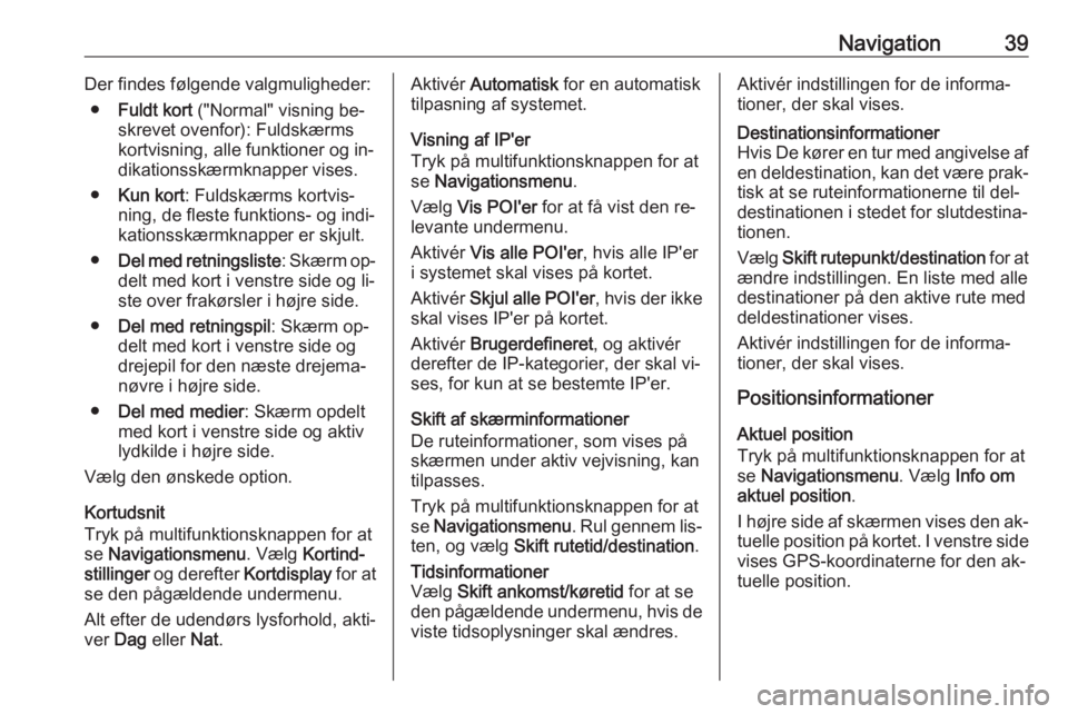 OPEL CASCADA 2016.5  Instruktionsbog til Infotainment (in Danish) Navigation39Der findes følgende valgmuligheder:● Fuldt kort  ("Normal" visning be‐
skrevet ovenfor): Fuldskærms
kortvisning, alle funktioner og in‐
dikationsskærmknapper vises.
● Ku