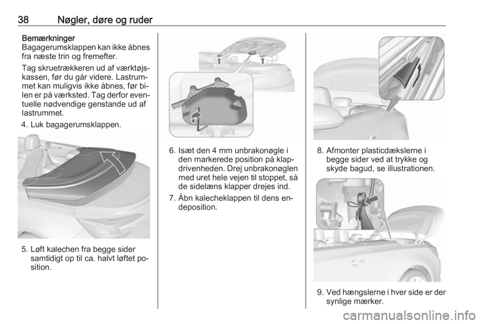 OPEL CASCADA 2016.5  Instruktionsbog (in Danish) 38Nøgler, døre og ruderBemærkninger
Bagagerumsklappen kan ikke åbnes
fra næste trin og fremefter.
Tag skruetrækkeren ud af værktøjs‐ kassen, før du går videre. Lastrum‐
met kan muligvis 