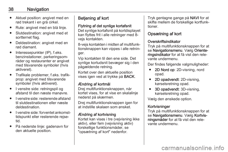OPEL CASCADA 2017  Instruktionsbog til Infotainment (in Danish) 38Navigation● Aktuel position: angivet med enrød trekant i en grå cirkel.
● Rute: angivet med en blå linje.
● Slutdestination: angivet med et sortternet flag.
● Deldestination: angivet med 