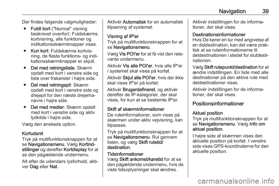 OPEL CASCADA 2017  Instruktionsbog til Infotainment (in Danish) Navigation39Der findes følgende valgmuligheder:● Fuldt kort  ("Normal" visning
beskrevet ovenfor): Fuldskærms
kortvisning, alle funktioner og
indikationsskærmknapper vises.
● Kun kort :