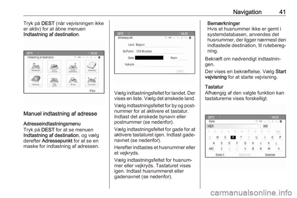 OPEL CASCADA 2017  Instruktionsbog til Infotainment (in Danish) Navigation41Tryk på DEST (når vejvisningen ikke
er aktiv) for at åbne menuen
Indtastning af destination .
Manuel indtastning af adresse
Adresseindtastningsmenu
Tryk på  DEST for at se menuen
Indta
