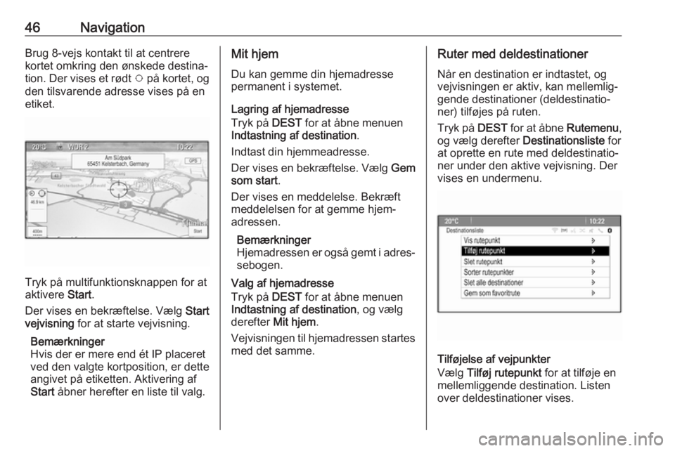 OPEL CASCADA 2017  Instruktionsbog til Infotainment (in Danish) 46NavigationBrug 8-vejs kontakt til at centrere
kortet omkring den ønskede destina‐ tion. Der vises et rødt  v på kortet, og
den tilsvarende adresse vises på en
etiket.
Tryk på multifunktionskn