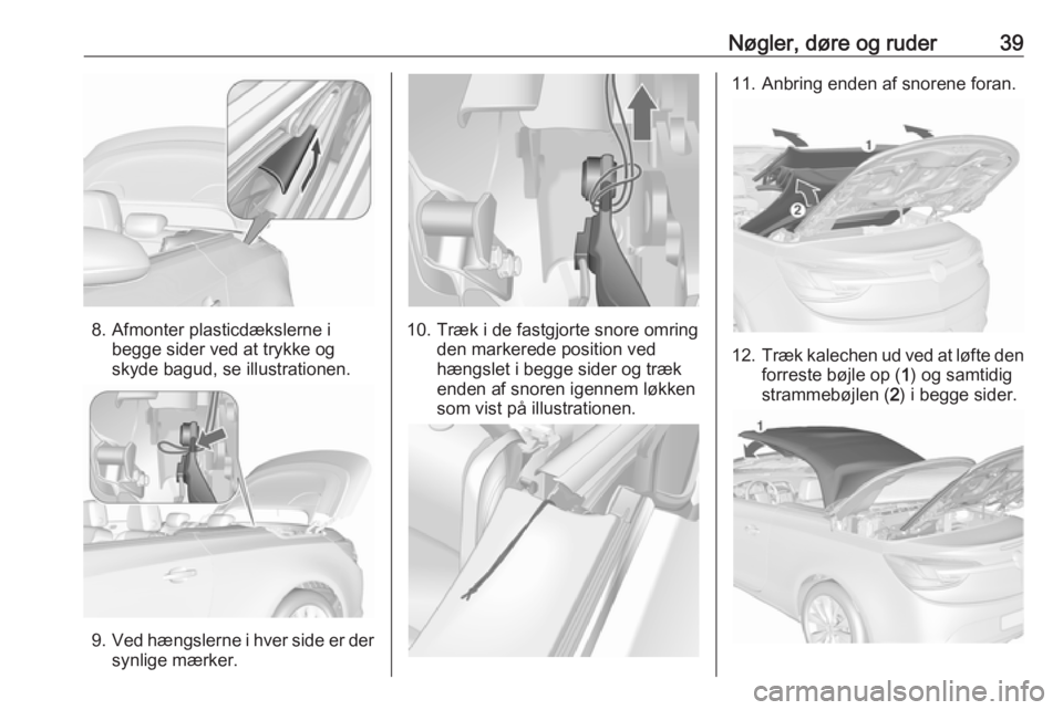 OPEL CASCADA 2017 Instruktionsbog (in Danish) Nøgler, døre og ruder39
8. Afmonter plasticdækslerne ibegge sider ved at trykke og
skyde bagud, se illustrationen.
9. Ved hængslerne i hver side er der
synlige mærker.
10. Træk i de fastgjorte s OPEL CASCADA 2017 Instruktionsbog (in Danish) Nøgler, døre og ruder39
8. Afmonter plasticdækslerne ibegge sider ved at trykke og
skyde bagud, se illustrationen.
9. Ved hængslerne i hver side er der
synlige mærker.
10. Træk i de fastgjorte s
