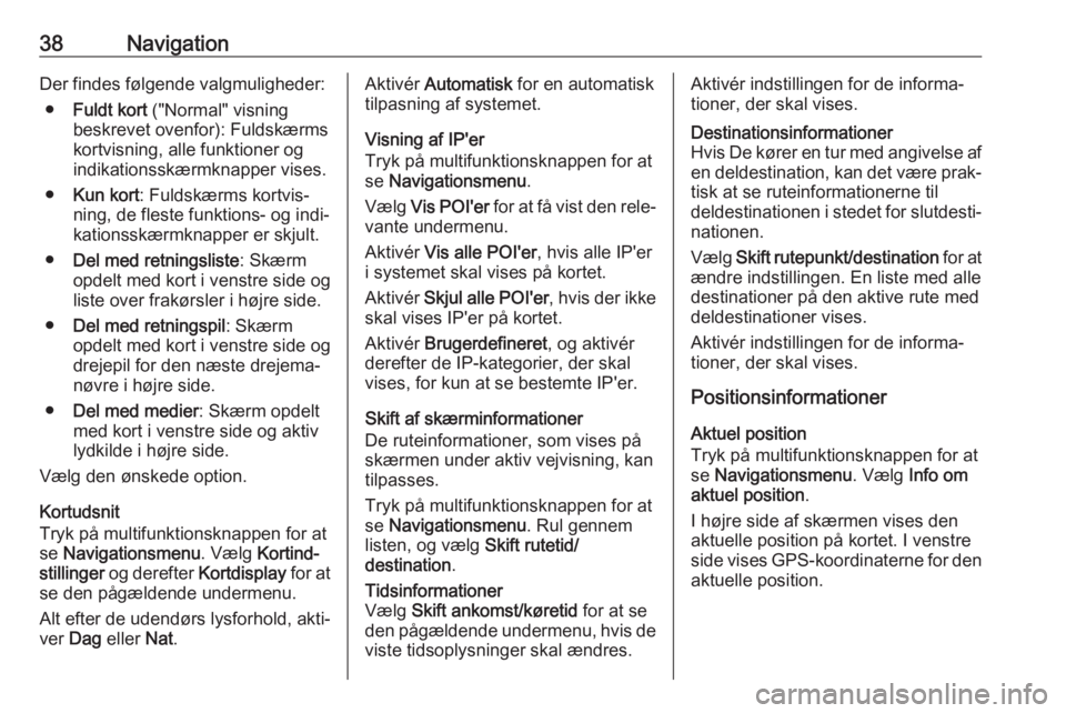OPEL CASCADA 2017.5  Instruktionsbog til Infotainment (in Danish) 38NavigationDer findes følgende valgmuligheder:● Fuldt kort  ("Normal" visning
beskrevet ovenfor): Fuldskærms
kortvisning, alle funktioner og
indikationsskærmknapper vises.
● Kun kort :
