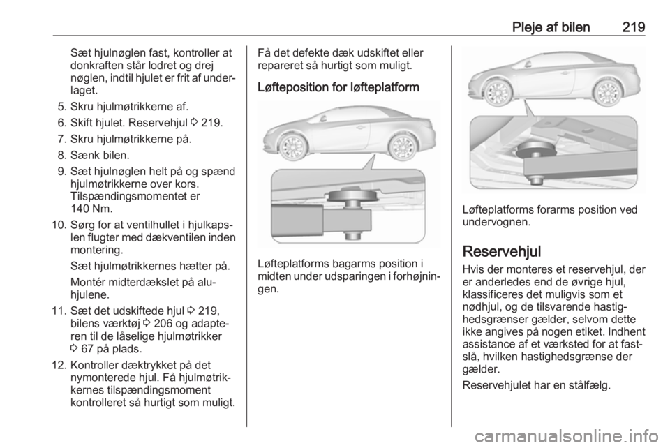 OPEL CASCADA 2017.5 Instruktionsbog (in Danish) Pleje af bilen219Sæt hjulnøglen fast, kontroller at
donkraften står lodret og drej
nøglen, indtil hjulet er frit af under‐ laget.
5. Skru hjulmøtrikkerne af. 6. Skift hjulet. Reservehjul 3 219 OPEL CASCADA 2017.5 Instruktionsbog (in Danish) Pleje af bilen219Sæt hjulnøglen fast, kontroller at
donkraften står lodret og drej
nøglen, indtil hjulet er frit af under‐ laget.
5. Skru hjulmøtrikkerne af. 6. Skift hjulet. Reservehjul 3 219