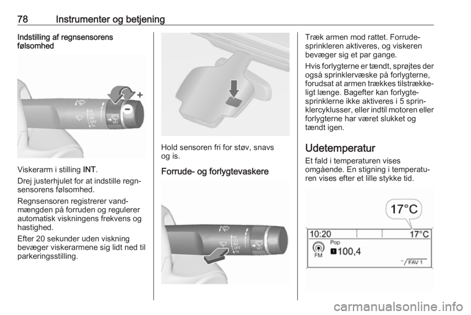 OPEL CASCADA 2017.5  Instruktionsbog (in Danish) 78Instrumenter og betjeningIndstilling af regnsensorens
følsomhed
Viskerarm i stilling  INT.
Drej justerhjulet for at indstille regn‐
sensorens følsomhed.
Regnsensoren registrerer vand‐
mængden