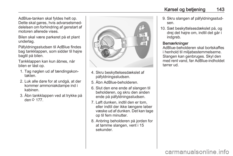 OPEL CASCADA 2018  Instruktionsbog (in Danish) Kørsel og betjening143AdBlue-tanken skal fyldes helt op.
Dette skal gøres, hvis advarselsmed‐
delelsen om forhindring af genstart af motoren allerede vises.
Bilen skal være parkeret på et plant
