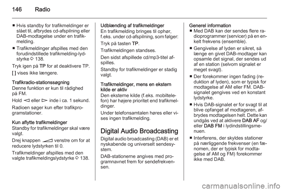 OPEL CORSA 2014.5  Instruktionsbog (in Danish) 146Radio
■ Hvis standby for trafikmeldinger erslået til, afbrydes cd-afspilning ellerDAB-modtagelse under en trafik‐
melding.
■ Trafikmeldinger afspilles med den forudindstillede trafikmelding-