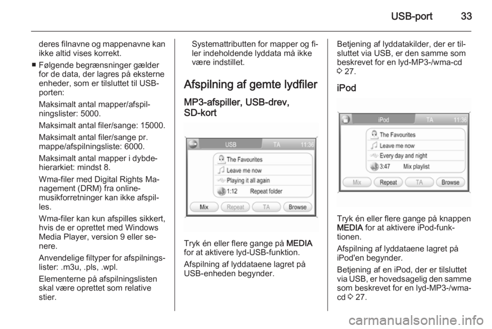 OPEL CORSA 2014.5  Instruktionsbog (in Danish) USB-port33
deres filnavne og mappenavne kan
ikke altid vises korrekt.
■ Følgende begrænsninger gælder for de data, der lagres på eksterne
enheder, som er tilsluttet til USB- porten:
Maksimalt an