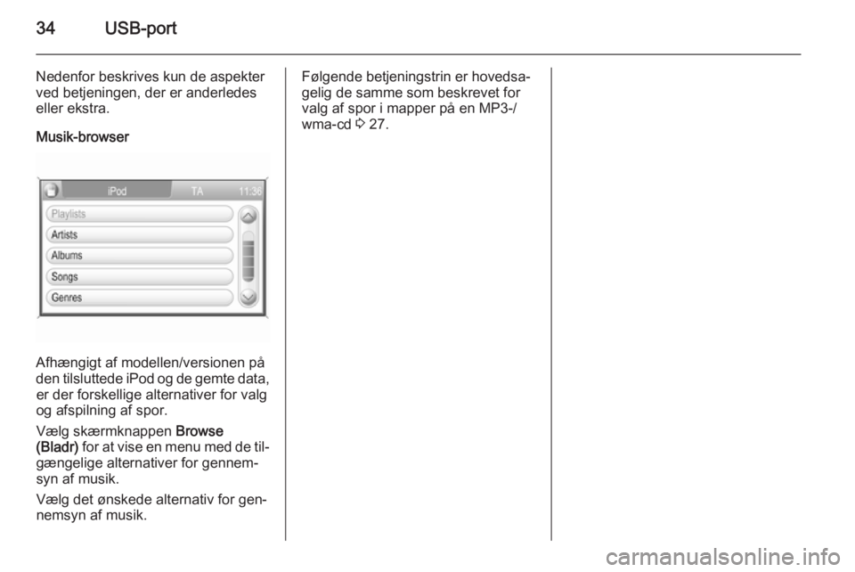 OPEL CORSA 2014.5  Instruktionsbog (in Danish) 34USB-port
Nedenfor beskrives kun de aspekter
ved betjeningen, der er anderledes
eller ekstra.
Musik-browser
Afhængigt af modellen/versionen på
den tilsluttede iPod og de gemte data, er der forskell