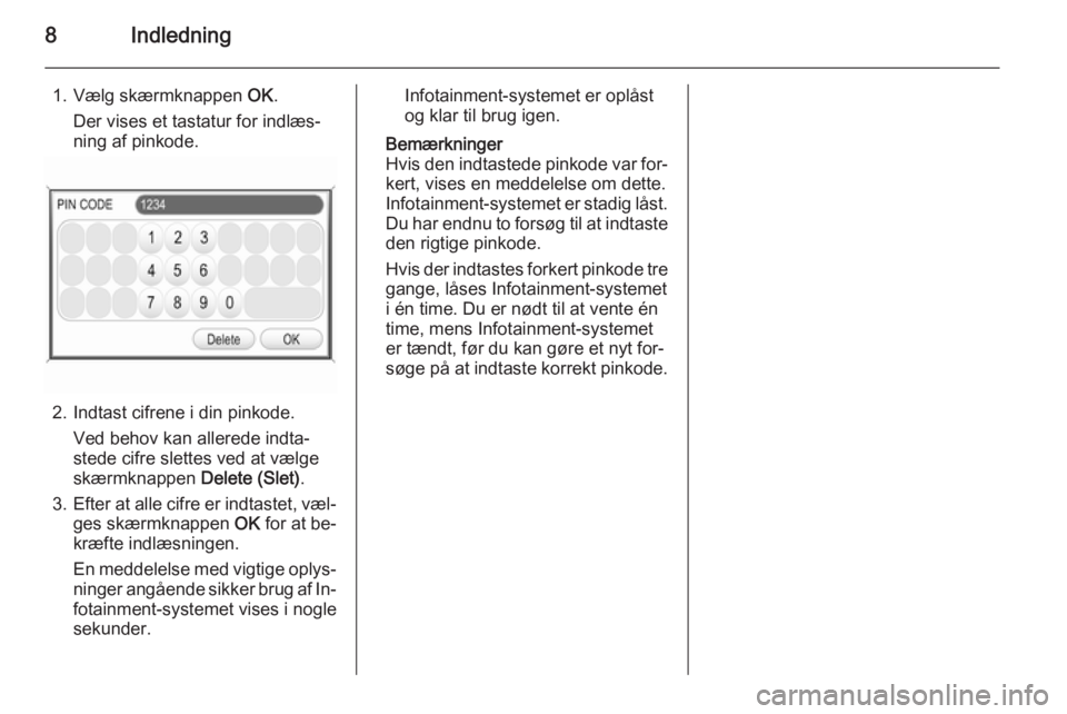 OPEL CORSA 2014.5  Instruktionsbog (in Danish) 8Indledning
1. Vælg skærmknappen OK.
Der vises et tastatur for indlæs‐
ning af pinkode.
2. Indtast cifrene i din pinkode.
Ved behov kan allerede indta‐
stede cifre slettes ved at vælge
skærmk
