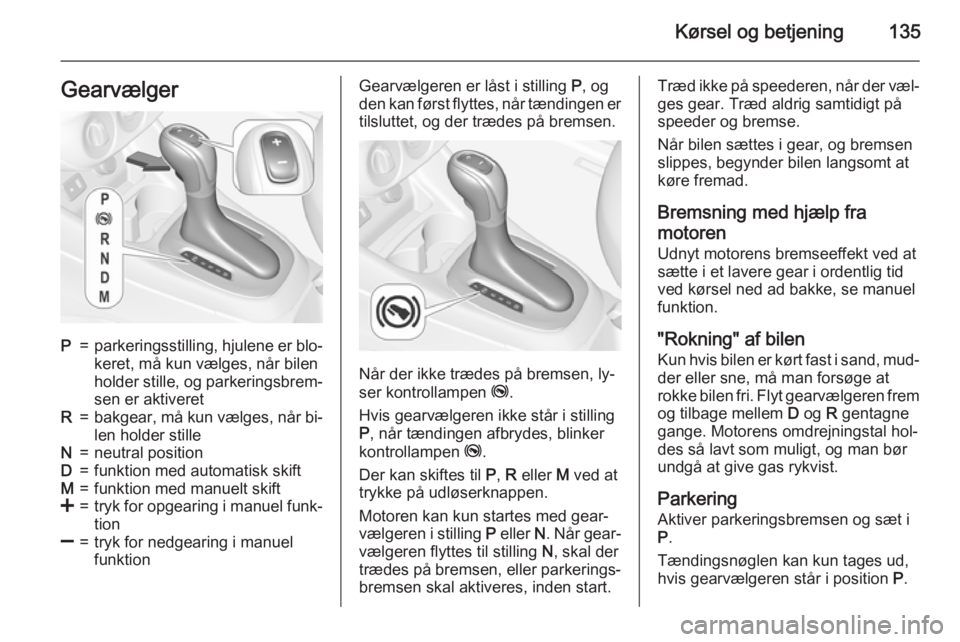 OPEL CORSA 2015  Instruktionsbog (in Danish) Kørsel og betjening135GearvælgerP=parkeringsstilling, hjulene er blo‐keret, må kun vælges, når bilen
holder stille, og parkeringsbrem‐
sen er aktiveretR=bakgear, må kun vælges, når bi‐
l