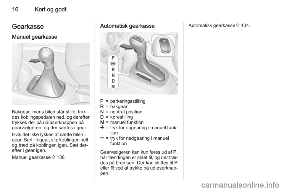 OPEL CORSA 2015  Instruktionsbog (in Danish) 16Kort og godtGearkasse
Manuel gearkasse
Bakgear: mens bilen står stille, træ‐
des koblingspedalen ned, og derefter trykkes der på udløserknappen på
gearvælgeren, og der sættes i gear.
Hvis d
