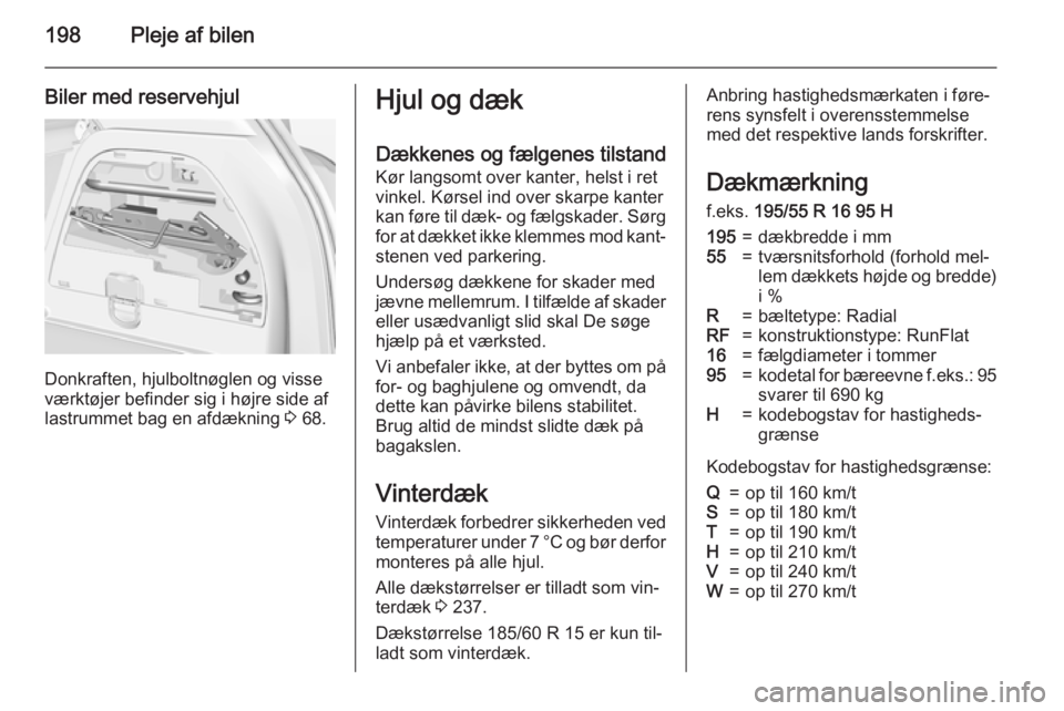 OPEL CORSA 2015  Instruktionsbog (in Danish) 198Pleje af bilen
Biler med reservehjul
Donkraften, hjulboltnøglen og visse
værktøjer befinder sig i højre side af
lastrummet bag en afdækning  3 68.
Hjul og dæk
Dækkenes og fælgenes tilstand 