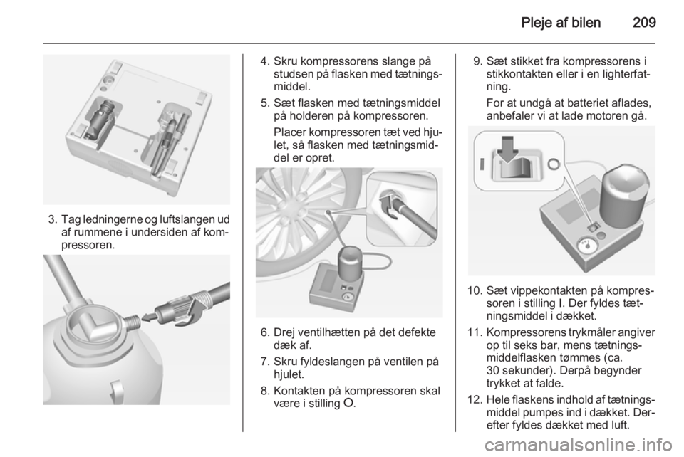 OPEL CORSA 2015  Instruktionsbog (in Danish) Pleje af bilen209
3.Tag ledningerne og luftslangen ud
af rummene i undersiden af kom‐
pressoren.
4. Skru kompressorens slange på studsen på flasken med tætnings‐
middel.
5. Sæt flasken med tæ