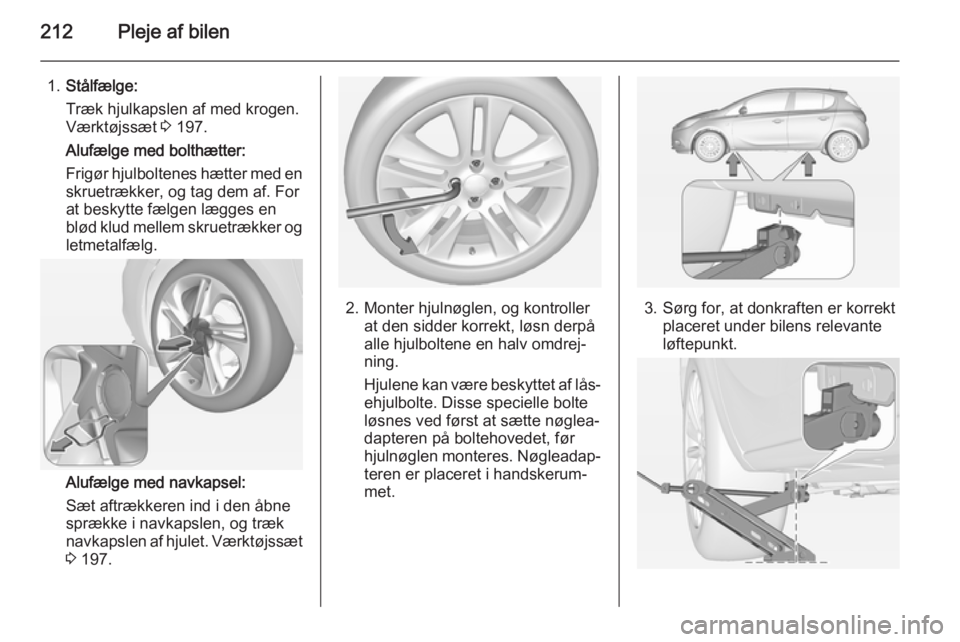 OPEL CORSA 2015 Instruktionsbog (in Danish) 212Pleje af bilen
1.Stålfælge:
Træk hjulkapslen af med krogen.
Værktøjssæt 3 197.
Alufælge med bolthætter:
Frigør hjulboltenes hætter med en
skruetrækker, og tag dem af. For
at beskytte f OPEL CORSA 2015 Instruktionsbog (in Danish) 212Pleje af bilen
1.Stålfælge:
Træk hjulkapslen af med krogen.
Værktøjssæt 3 197.
Alufælge med bolthætter:
Frigør hjulboltenes hætter med en
skruetrækker, og tag dem af. For
at beskytte f