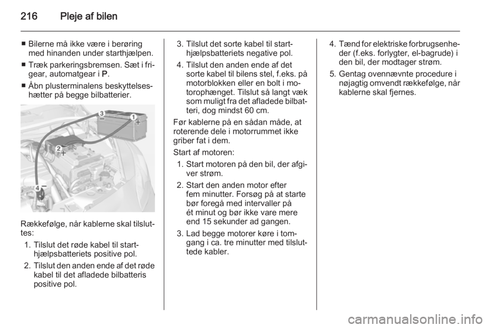 OPEL CORSA 2015  Instruktionsbog (in Danish) 216Pleje af bilen
■ Bilerne må ikke være i berøringmed hinanden under starthjælpen.
■ Træk parkeringsbremsen. Sæt i fri‐
gear, automatgear i  P.
■ Åbn plusterminalens beskyttelses‐ h�