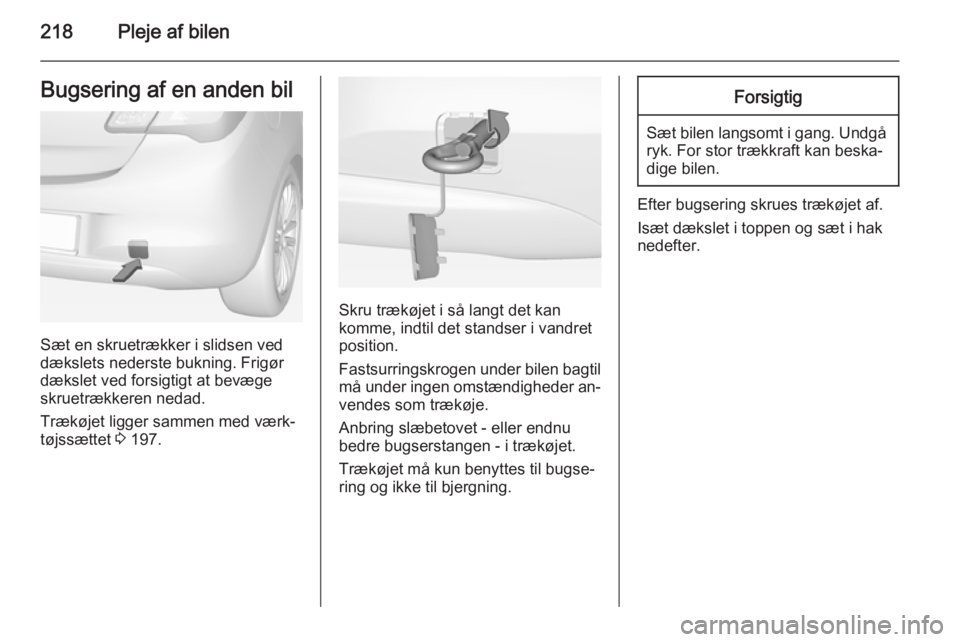 OPEL CORSA 2015  Instruktionsbog (in Danish) 218Pleje af bilenBugsering af en anden bil
Sæt en skruetrækker i slidsen ved
dækslets nederste bukning. Frigør dækslet ved forsigtigt at bevægeskruetrækkeren nedad.
Trækøjet ligger sammen med