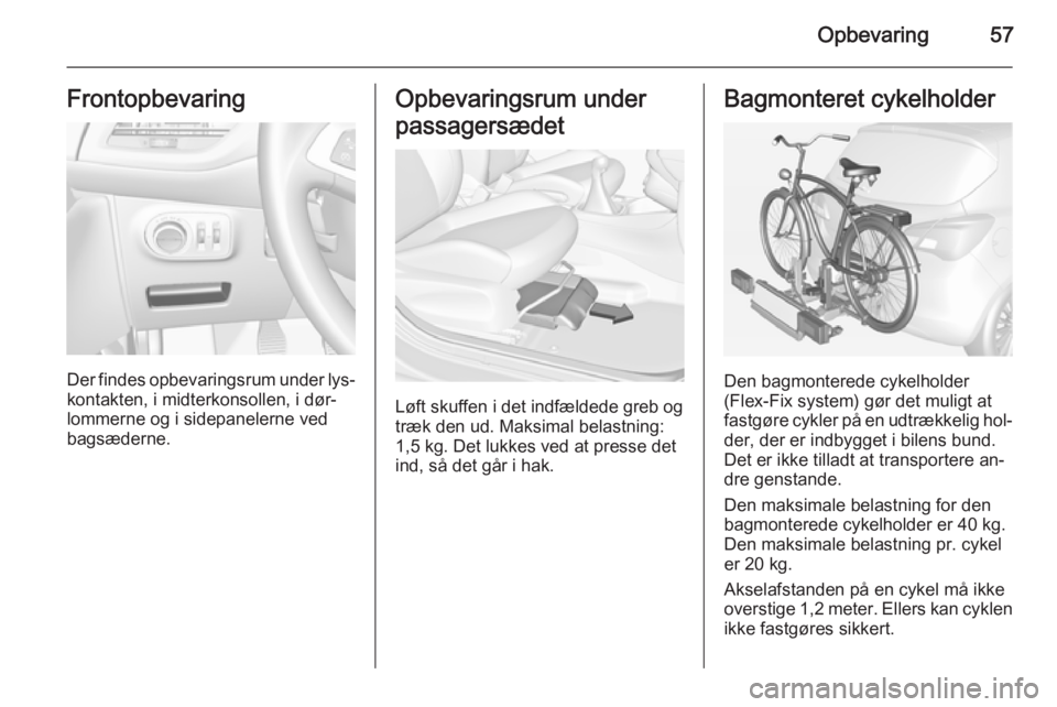 OPEL CORSA 2015  Instruktionsbog (in Danish) Opbevaring57Frontopbevaring
Der findes opbevaringsrum under lys‐
kontakten, i midterkonsollen, i dør‐
lommerne og i sidepanelerne ved
bagsæderne.
Opbevaringsrum under
passagersædet
Løft skuffe