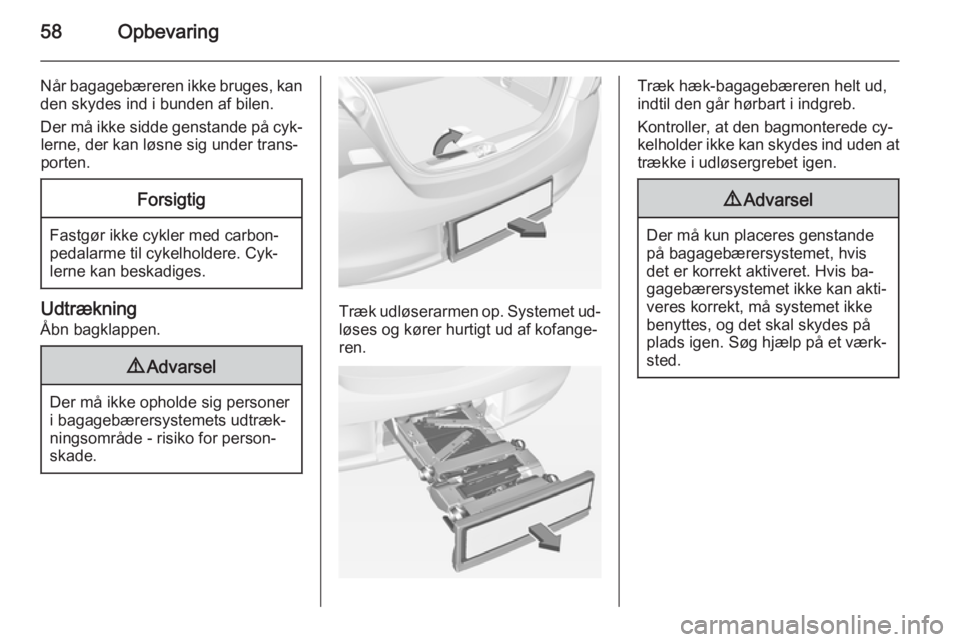 OPEL CORSA 2015  Instruktionsbog (in Danish) 58Opbevaring
Når bagagebæreren ikke bruges, kanden skydes ind i bunden af bilen.
Der må ikke sidde genstande på cyk‐ lerne, der kan løsne sig under trans‐
porten.Forsigtig
Fastgør ikke cykle