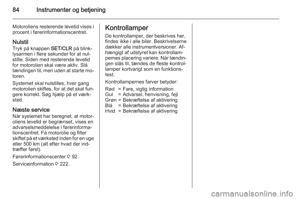 OPEL CORSA 2015  Instruktionsbog (in Danish) 84Instrumenter og betjening
Motoroliens resterende levetid vises i
procent i førerinformationscentret.
Nulstil
Tryk på knappen  SET/CLR på blink‐
lysarmen i flere sekunder for at nul‐
stille. S