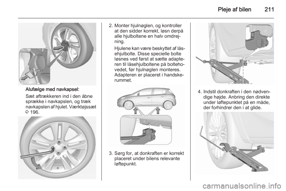 OPEL CORSA 2015.5 Instruktionsbog (in Danish) Pleje af bilen211
Alufælge med navkapsel:
Sæt aftrækkeren ind i den åbne
sprække i navkapslen, og træk
navkapslen af hjulet. Værktøjssæt 3 196.
2. Monter hjulnøglen, og kontroller
at den si OPEL CORSA 2015.5 Instruktionsbog (in Danish) Pleje af bilen211
Alufælge med navkapsel:
Sæt aftrækkeren ind i den åbne
sprække i navkapslen, og træk
navkapslen af hjulet. Værktøjssæt 3 196.
2. Monter hjulnøglen, og kontroller
at den si