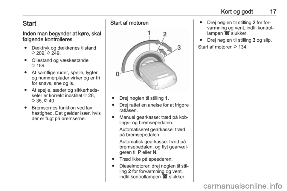 OPEL CORSA 2016  Instruktionsbog (in Danish) Kort og godt17StartInden man begynder at køre, skal
følgende kontrolleres
● Dæktryk og dækkenes tilstand 3 209,  3 249.
● Oliestand og væskestande 3 189.
● At samtlige ruder, spejle, lygter