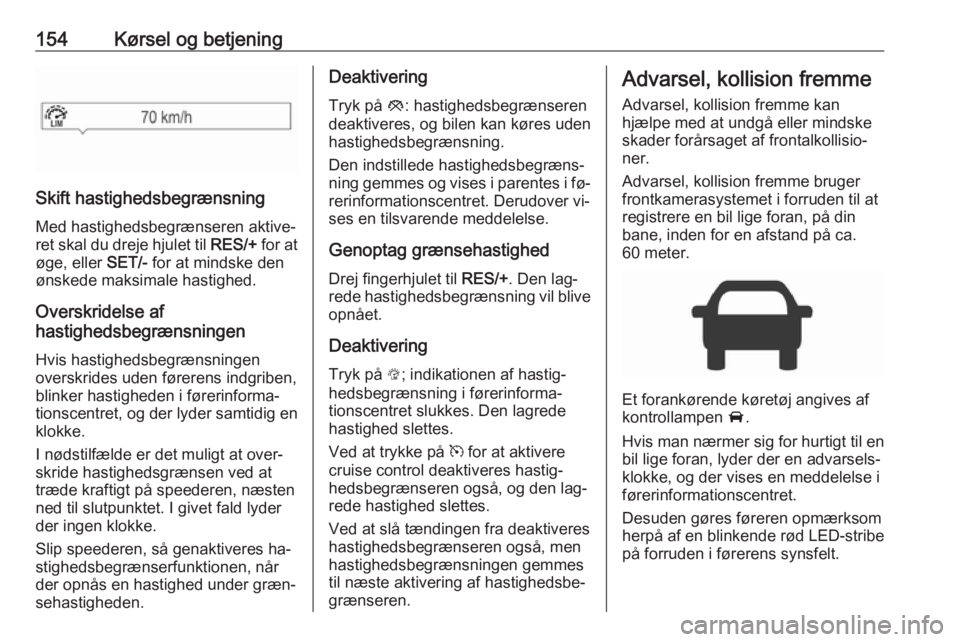 OPEL CORSA 2016.5 Instruktionsbog (in Danish) 154Kørsel og betjening
Skift hastighedsbegrænsning
Med hastighedsbegrænseren aktive‐
ret skal du dreje hjulet til RES/+ for at
øge, eller SET/- for at mindske den
ønskede maksimale hastighed. OPEL CORSA 2016.5 Instruktionsbog (in Danish) 154Kørsel og betjening
Skift hastighedsbegrænsning
Med hastighedsbegrænseren aktive‐
ret skal du dreje hjulet til RES/+ for at
øge, eller SET/- for at mindske den
ønskede maksimale hastighed.
