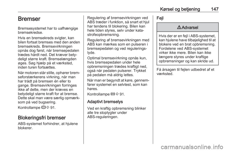 OPEL CORSA 2017  Instruktionsbog (in Danish) Kørsel og betjening147Bremser
Bremsesystemet har to uafhængige
bremsekredse.
Hvis en bremsekreds svigter, kan
bilen fortsat bremses med den anden
bremsekreds. Bremsevirkningen
opnås dog først, nå