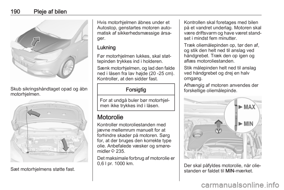 OPEL CORSA 2017  Instruktionsbog (in Danish) 190Pleje af bilen
Skub sikringshåndtaget opad og åbn
motorhjelmen.
Sæt motorhjelmens støtte fast.
Hvis motorhjelmen åbnes under et
Autostop, genstartes motoren auto‐
matisk af sikkerhedsmæssig
