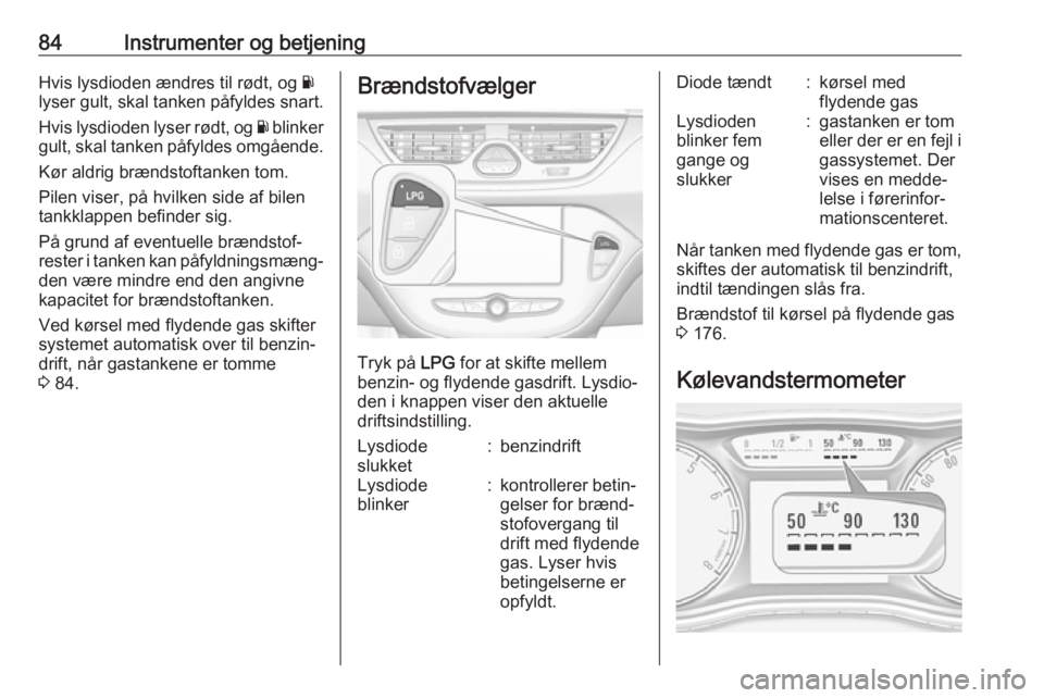 OPEL CORSA 2017  Instruktionsbog (in Danish) 84Instrumenter og betjeningHvis lysdioden ændres til rødt, og Y
lyser gult, skal tanken påfyldes snart.
Hvis lysdioden lyser rødt, og  Y blinker
gult, skal tanken påfyldes omgående.
Kør aldrig 