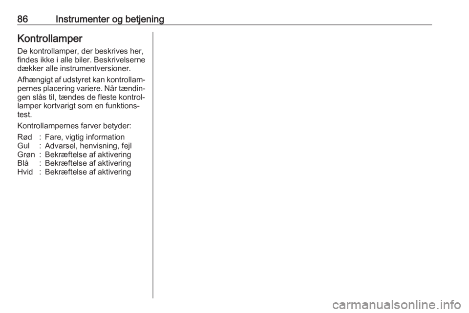 OPEL CORSA 2017  Instruktionsbog (in Danish) 86Instrumenter og betjeningKontrollamper
De kontrollamper, der beskrives her, findes ikke i alle biler. Beskrivelserne
dækker alle instrumentversioner.
Afhængigt af udstyret kan kontrollam‐
pernes