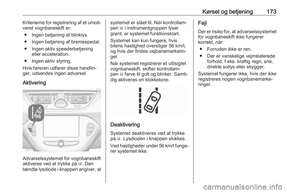 OPEL CORSA E 2017.5  Instruktionsbog (in Danish) Kørsel og betjening173Kriterierne for registrering af et umoti‐
veret vognbaneskift er:
● Ingen betjening af blinklys.
● Ingen betjening af bremsepedal. ● Ingen aktiv speederbetjening eller a