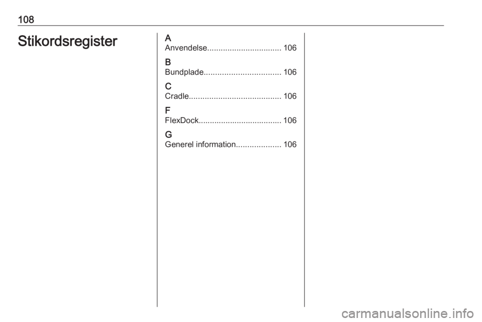 OPEL CORSA E 2018 Instruktionsbog til Infotainment (in Danish) 108StikordsregisterAAnvendelse ................................. 106
B Bundplade .................................. 106
C Cradle ......................................... 106
F
FlexDock............... OPEL CORSA E 2018 Instruktionsbog til Infotainment (in Danish) 108StikordsregisterAAnvendelse ................................. 106
B Bundplade .................................. 106
C Cradle ......................................... 106
F
FlexDock...............