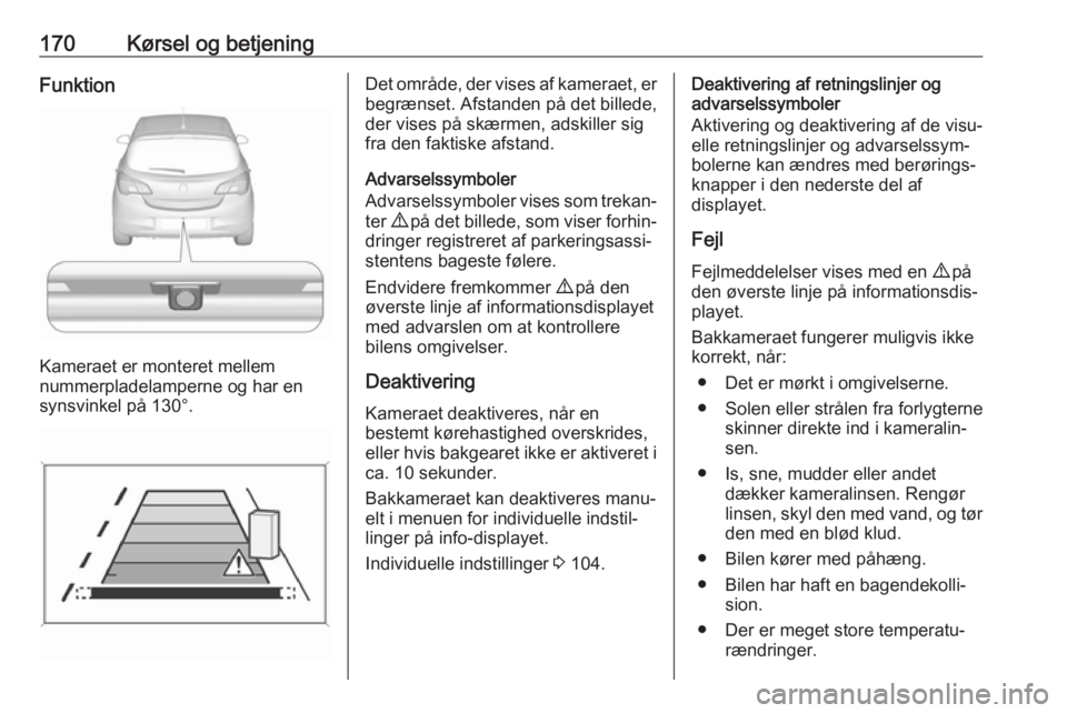 OPEL CORSA E 2018.5 Instruktionsbog (in Danish) 170Kørsel og betjeningFunktion
Kameraet er monteret mellem
nummerpladelamperne og har en
synsvinkel på 130°.
Det område, der vises af kameraet, er begrænset. Afstanden på det billede,
der vises OPEL CORSA E 2018.5 Instruktionsbog (in Danish) 170Kørsel og betjeningFunktion
Kameraet er monteret mellem
nummerpladelamperne og har en
synsvinkel på 130°.
Det område, der vises af kameraet, er begrænset. Afstanden på det billede,
der vises