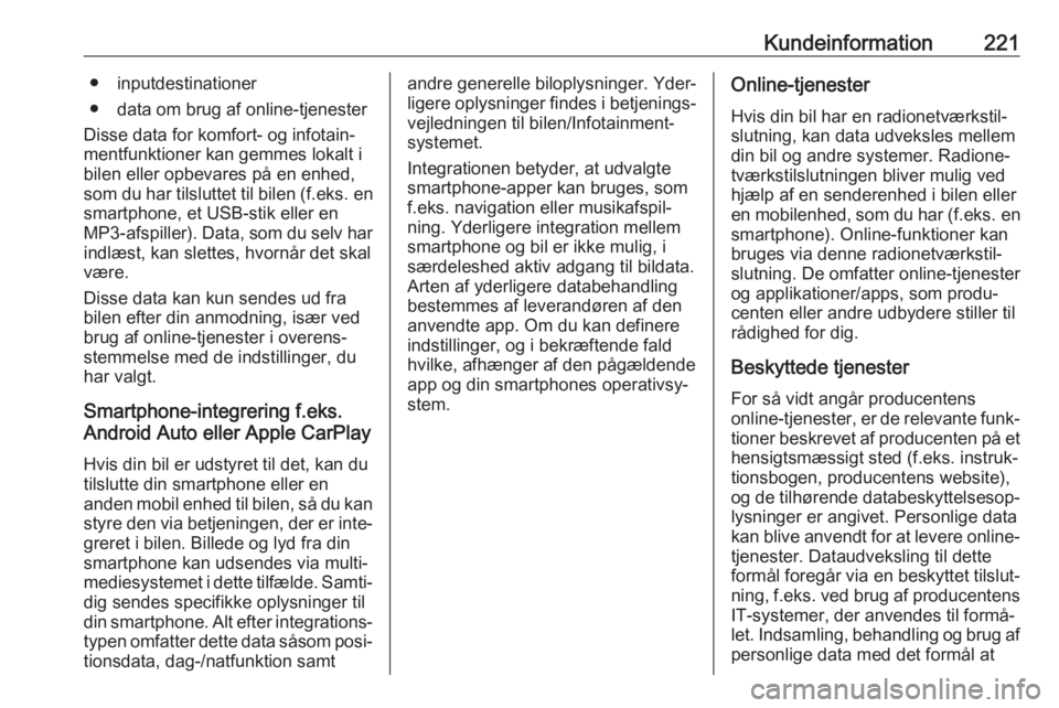 OPEL CORSA E 2019  Instruktionsbog (in Danish) Kundeinformation221● inputdestinationer
● data om brug af online-tjenester
Disse data for komfort- og infotain‐
mentfunktioner kan gemmes lokalt i
bilen eller opbevares på en enhed,
som du har 