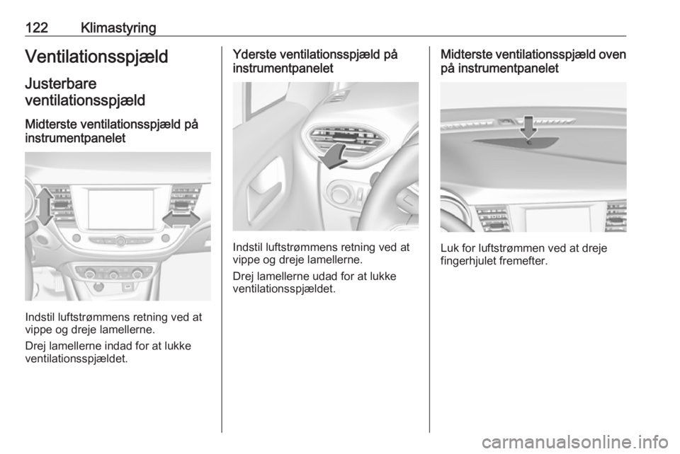 OPEL CROSSLAND X 2017.75  Instruktionsbog (in Danish) 122KlimastyringVentilationsspjæld
Justerbare
ventilationsspjæld
Midterste ventilationsspjæld på
instrumentpanelet
Indstil luftstrømmens retning ved at
vippe og dreje lamellerne.
Drej lamellerne i