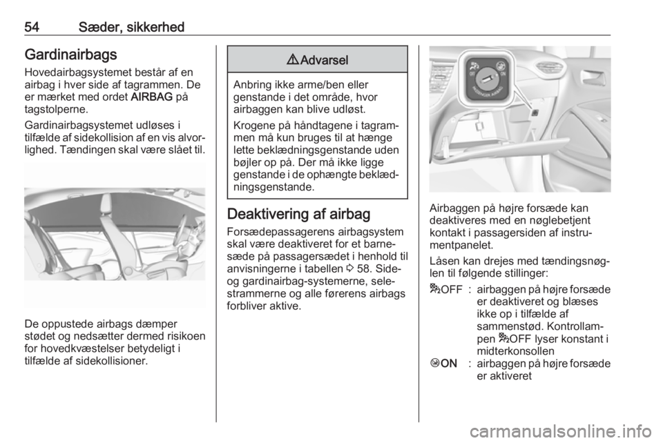 OPEL CROSSLAND X 2017.75  Instruktionsbog (in Danish) 54Sæder, sikkerhedGardinairbagsHovedairbagsystemet består af enairbag i hver side af tagrammen. De
er mærket med ordet  AIRBAG på
tagstolperne.
Gardinairbagsystemet udløses i
tilfælde af sidekol
