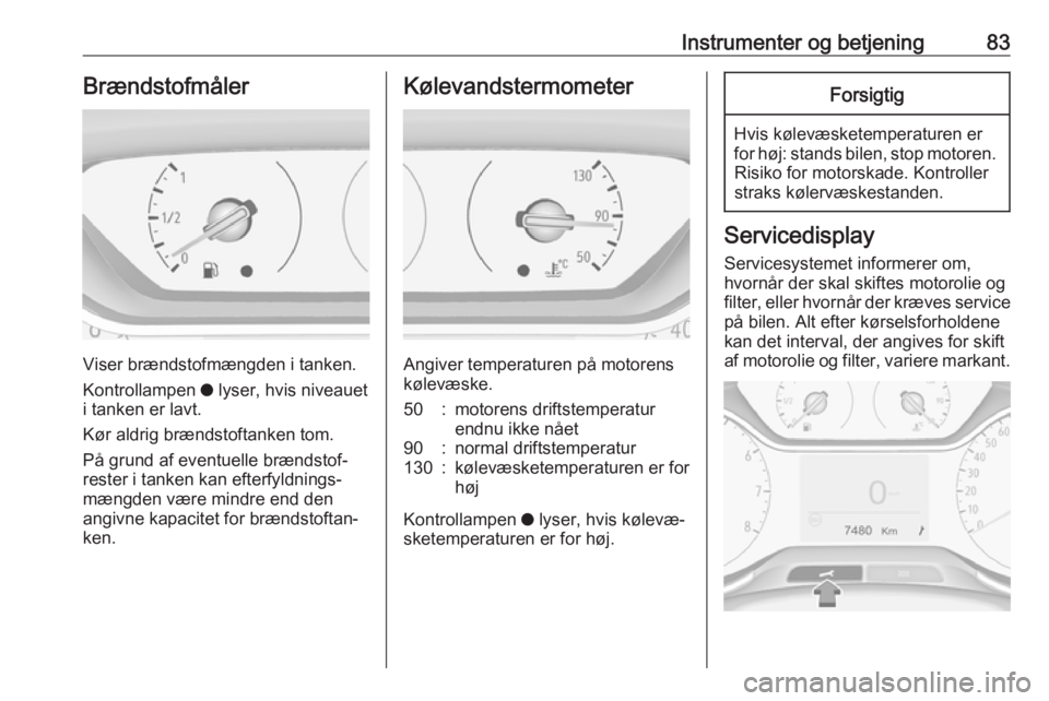 OPEL CROSSLAND X 2017.75  Instruktionsbog (in Danish) Instrumenter og betjening83Brændstofmåler
Viser brændstofmængden i tanken.
Kontrollampen  o lyser, hvis niveauet
i tanken er lavt.
Kør aldrig brændstoftanken tom.
På grund af eventuelle brænds