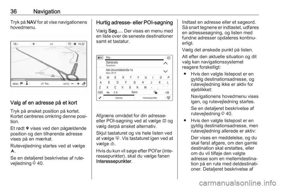 OPEL CROSSLAND X 2018.5  Instruktionsbog til Infotainment (in Danish) 36NavigationTryk på NAV for at vise navigationens
hovedmenu.
Valg af en adresse på et kort
Tryk på ønsket position på kortet.
Kortet centreres omkring denne posi‐ tion.
Et rødt  d vises ved de