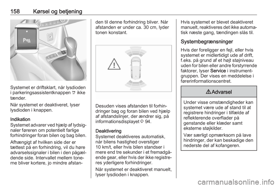 OPEL CROSSLAND X 2018.5  Instruktionsbog (in Danish) 158Kørsel og betjening
Systemet er driftsklart, når lysdioden
i parkeringsassistentknappen  ¼ ikke
tænder.
Når systemet er deaktiveret, lyser
lysdioden i knappen.
Indikation
Systemet advarer ved 