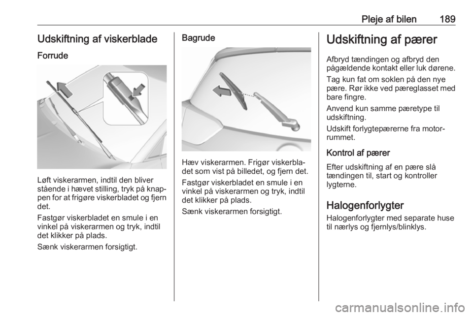 OPEL CROSSLAND X 2018.5  Instruktionsbog (in Danish) Pleje af bilen189Udskiftning af viskerblade
Forrude
Løft viskerarmen, indtil den bliver
stående i hævet stilling, tryk på knap‐
pen for at frigøre viskerbladet og fjern det.
Fastgør viskerblad