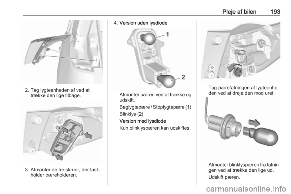 OPEL CROSSLAND X 2018.5  Instruktionsbog (in Danish) Pleje af bilen193
2. Tag lygteenheden af ved attrække den lige tilbage.
3. Afmonter de tre skruer, der fast‐holder pæreholderen.
4.Version uden lysdiode
Afmonter pæren ved at trække og
udskift.
