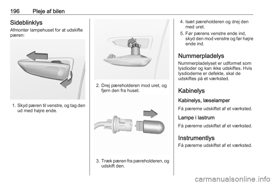 OPEL CROSSLAND X 2018.5  Instruktionsbog (in Danish) 196Pleje af bilenSideblinklys
Afmonter lampehuset for at udskifte
pæren:
1. Skyd pæren til venstre, og tag den
ud med højre ende.
2. Drej pæreholderen mod uret, og fjern den fra huset.
3.Træk pæ