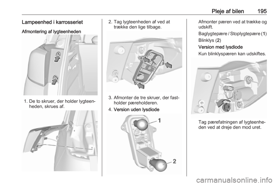 OPEL CROSSLAND X 2019  Instruktionsbog (in Danish) Pleje af bilen195Lampeenhed i karrosserietAfmontering af lygteenheden
1. De to skruer, der holder lygteen‐ heden, skrues af.
2. Tag lygteenheden af ved at trække den lige tilbage.
3. Afmonter de tr